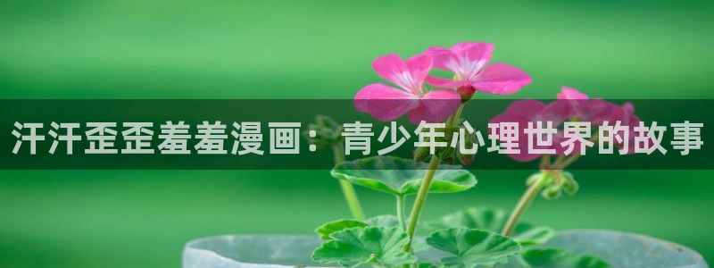 omofun动漫官方首页：汗汗歪歪羞羞漫画：青少年心理世界的故事