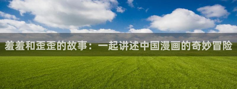 omofun动漫官方：羞羞和歪歪的故事：一起讲述中国漫画的奇妙冒险
