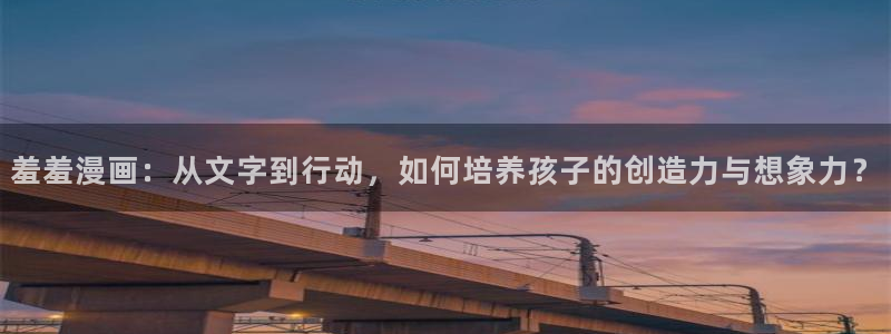 omofun.动漫在线看：羞羞漫画：从文字到行动，如何培养孩子的创造力与想象力？