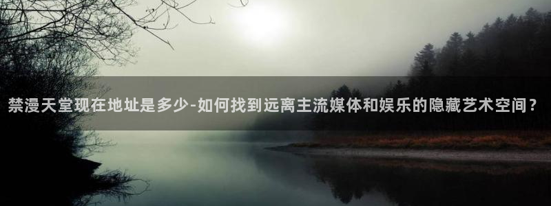 omofun网页入口：禁漫天堂现在地址是多少-如何找到远离主流媒体和娱乐的隐藏艺术空间？