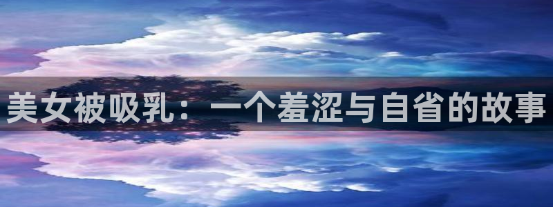#omofun：美女被吸乳：一个羞涩与自省的故事